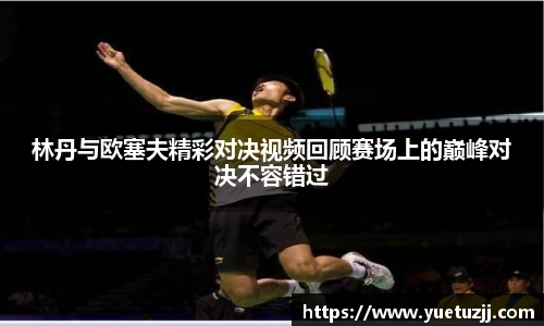 林丹与欧塞夫精彩对决视频回顾赛场上的巅峰对决不容错过