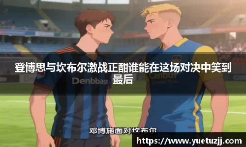 登博思与坎布尔激战正酣谁能在这场对决中笑到最后